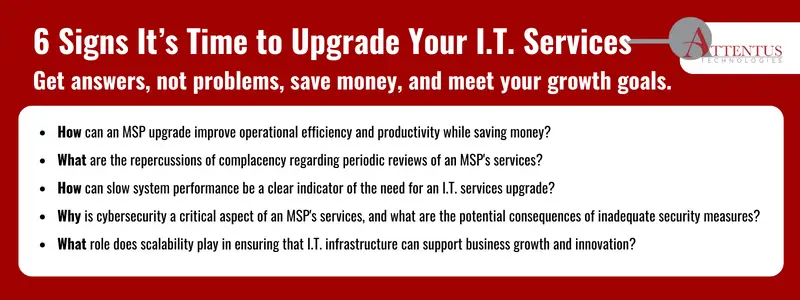 Key Takeaways: How can an MSP upgrade improve operational efficiency and productivity while saving money? What are the repercussions of complacency regarding periodic reviews of an MSP's services? How can slow system performance be a clear indicator of the need for an I.T. services upgrade? Why is cybersecurity a critical aspect of an MSP's services, and what are the potential consequences of inadequate security measures? What role does scalability play in ensuring that I.T. infrastructure can support business growth and innovation?
