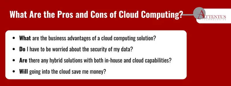Key Takeaways: What are the business advantages of a cloud computing solution? Do I have to be worried about the security of my data? Are there any hybrid solutions with both in-house and cloud capabilities? Will going into the cloud save me money? Key Takeaways: What are the business advantages of a cloud computing solution? Do I have to be worried about the security of my data? Are there any hybrid solutions with both in-house and cloud capabilities? Will going into the cloud save me money?