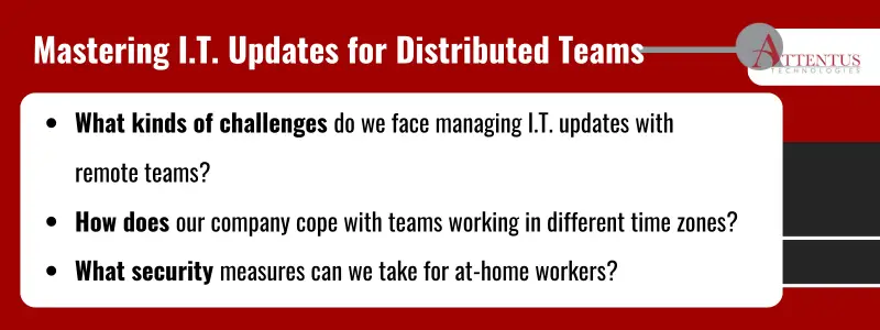 Key Takeaways:What kinds of challenges do we face managing I.T. updates with remote teams?
Howdoes our company cope with teams working in different time zones?
What security measures can we take for at-home workers?