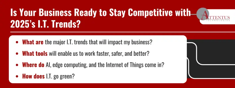 Key Takeaways: What are the major I.T. trends that will impact my business? What tools will enable us to work faster, safer, and better? Where do AI, edge computing, and the Internet of Things come in? How does I.T. go green?