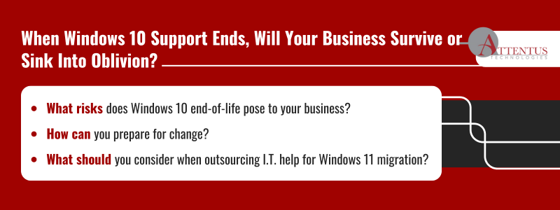 Key Takeaways What risks does Windows 10 end-of-life pose to your business? How can you prepare for change? What should you consider when outsourcing I.T. help for Windows 11 migration? 