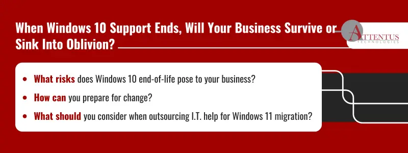Key Takeaways What risks does Windows 10 end-of-life pose to your business? How can you prepare for change? What should you consider when outsourcing I.T. help for Windows 11 migration? 