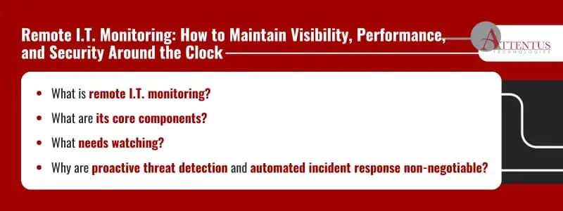 Remote I.T. Monitoring: How to Maintain Visibility, Performance, and Security Around the Clock What is remote I.T. monitoring? What are its core components? What needs watching? Why are proactive threat detection and automated incident response non-negotiable? 