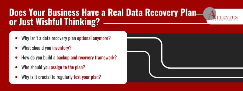 Disaster Recovery: Do You Have a Plan or Just a PDF?

Why isn’t a data recovery plan optional anymore?
What should you inventory?
How do you build a backup and recovery framework?
Who should you assign to the plan?
Why is it crucial to regularly test your plan?

