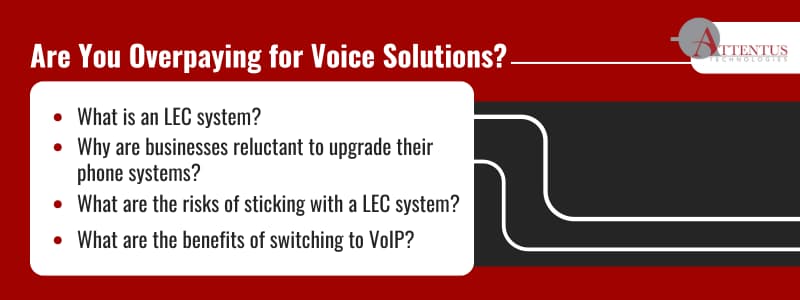 Are You Overpaying for Voice Solutions? What is an LEC system? Why are businesses reluctant to upgrade their phone systems? What are the risks of sticking with a LEC system? What are the benefits of switching to VoIP? 