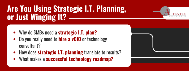 Are You Using Strategic I.T. Planning, or Just Winging It? Why do SMBs need a strategic I.T. plan? Do you really need to hire a vCIO or technology consultant? How does strategic I.T. planning translate to results? What makes a successful technology roadmap?