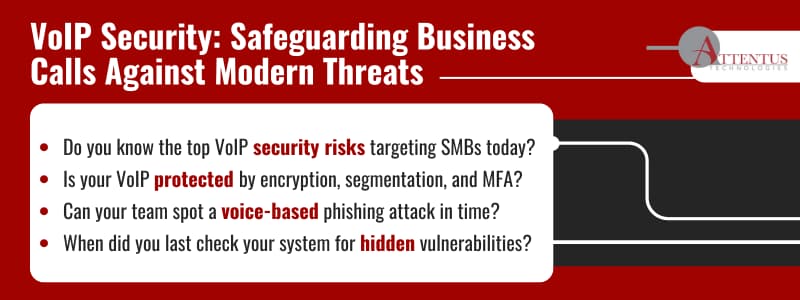 VoIP Security: Safeguarding Business Calls Against Modern Threats Do you know the top VoIP security risks targeting SMBs today? Is your VoIP protected by encryption, segmentation, and MFA? Can your team spot a voice-based phishing attack in time? When did you last check your system for hidden vulnerabilities? VoIP Security: Safeguarding Business Calls Against Modern Threats Do you know the top VoIP security risks targeting SMBs today? Is your VoIP protected by encryption, segmentation, and MFA? Can your team spot a voice-based phishing attack in time? When did you last check your system for hidden vulnerabilities?